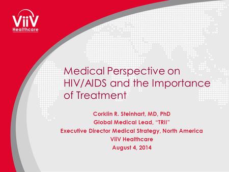 Medical Perspective on HIV/AIDS and the Importance of Treatment Corklin R. Steinhart, MD, PhD Global Medical Lead, “TRII” Executive Director Medical Strategy,