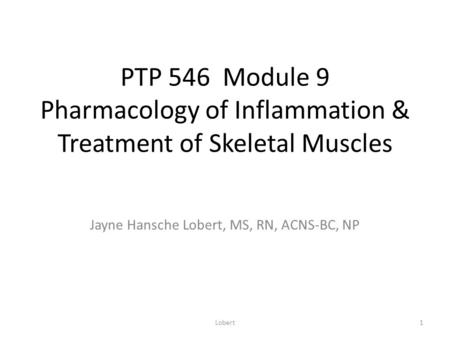 PTP 546 Module 9 Pharmacology of Inflammation & Treatment of Skeletal Muscles Jayne Hansche Lobert, MS, RN, ACNS-BC, NP Lobert1.