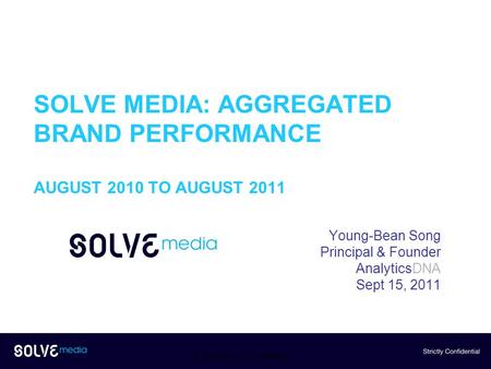 SOLVE MEDIA: AGGREGATED BRAND PERFORMANCE AUGUST 2010 TO AUGUST 2011 Young-Bean Song Principal & Founder AnalyticsDNA Sept 15, 2011 Proprietary & Confidential.