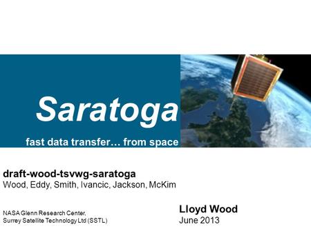 Saratoga fast data transfer… from space Lloyd Wood June 2013 draft-wood-tsvwg-saratoga Wood, Eddy, Smith, Ivancic, Jackson, McKim NASA Glenn Research Center,