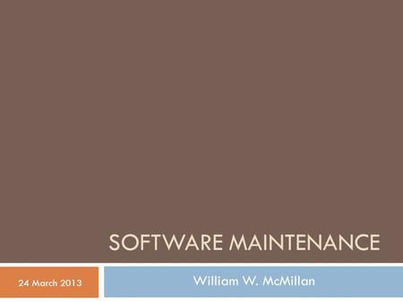 SOFTWARE MAINTENANCE 24 March 2013 William W. McMillan.