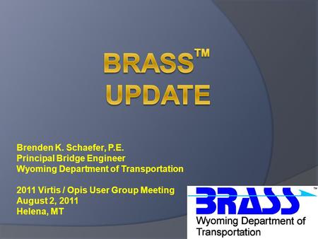 Brenden K. Schaefer, P.E. Principal Bridge Engineer Wyoming Department of Transportation 2011 Virtis / Opis User Group Meeting August 2, 2011 Helena, MT.