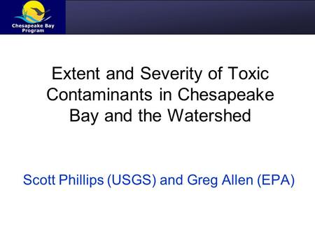 Extent and Severity of Toxic Contaminants in Chesapeake Bay and the Watershed Scott Phillips (USGS) and Greg Allen (EPA)