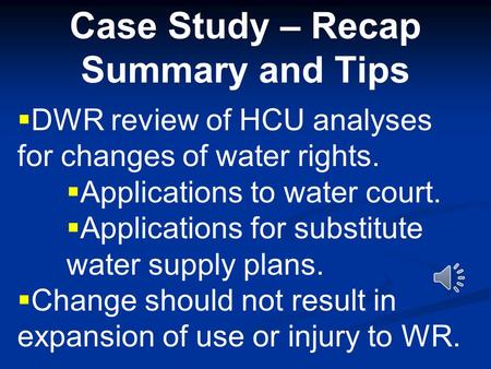 Case Study – Recap Summary and Tips  DWR review of HCU analyses for changes of water rights.  Applications to water court.  Applications for substitute.