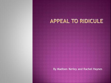 By Madison Kerley and Rachel Haynes.  Presenting the argument in such a way that makes the argument look ridiculous, usually by misrepresenting the argument.