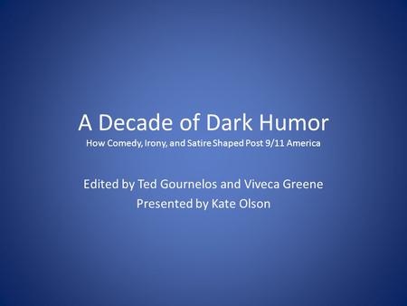 A Decade of Dark Humor How Comedy, Irony, and Satire Shaped Post 9/11 America Edited by Ted Gournelos and Viveca Greene Presented by Kate Olson.