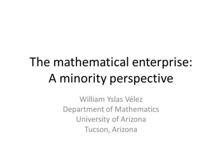 The mathematical enterprise: A minority perspective William Yslas Vélez Department of Mathematics University of Arizona Tucson, Arizona.