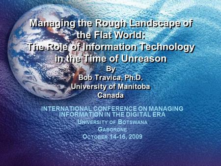 Managing the Rough Landscape of the Flat World: The Role of Information Technology in the Time of Unreason By Bob Travica, Ph.D. University of Manitoba.