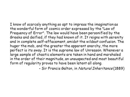 I know of scarcely anything so apt to impress the imagination as the wonderful form of cosmic order expressed by the Law of Frequency of Error. The law.