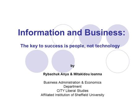 Information and Business: The key to success is people, not technology by Rybachuk Anya & Mitakidou Ioanna Business Administration & Economics Department.