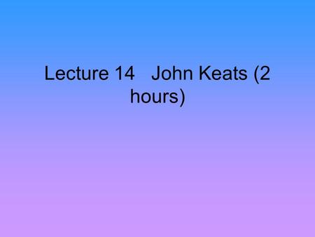 Lecture 14 John Keats (2 hours). I. Life: John Keats was born in 1795 in London. His father was a stable keeper. Before John was fifteen, both his parents.