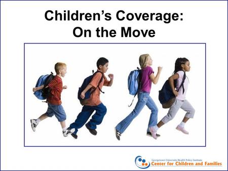 Children’s Coverage: On the Move. Children’s Coverage: On the Move Cindy Mann, Executive Director Center for Children and Families Georgetown University.