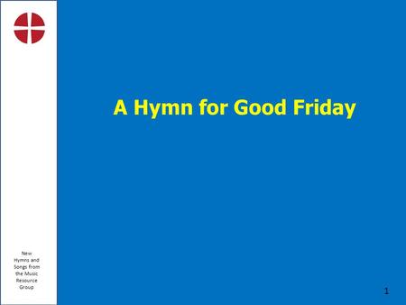 New Hymns and Songs from the Music Resource Group 1 A Hymn for Good Friday.