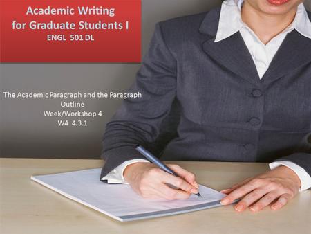 Academic Writing for Graduate Students I ENGL 501 DL The Academic Paragraph and the Paragraph Outline Week/Workshop 4 W4 4.3.1.