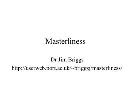 Dr Jim Briggs http://userweb.port.ac.uk/~briggsj/masterliness/ Masterliness Not got an MSc myself; BA DPhil; been teaching masters students for 18 years.