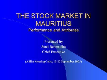 THE STOCK MARKET IN MAURITIUS Performance and Attributes Presented by Sunil Benimadhu Chief Executive (ASEA Meeting Cairo, 11-12 September 2005)