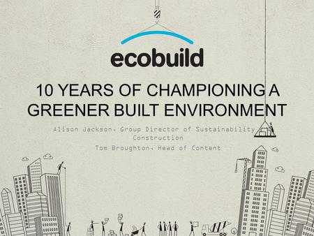 10 YEARS OF CHAMPIONING A GREENER BUILT ENVIRONMENT Alison Jackson, Group Director of Sustainability & Construction Tom Broughton, Head of Content.