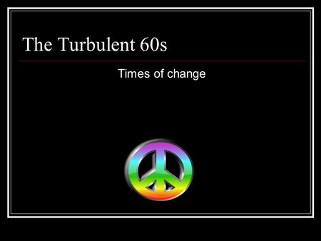 The Turbulent 60s Times of change. In the beginning… JFK in office “New Frontier” of social change Public service engages the youth JFK commits to going.