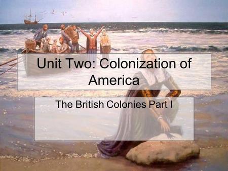 Unit Two: Colonization of America The British Colonies Part I.