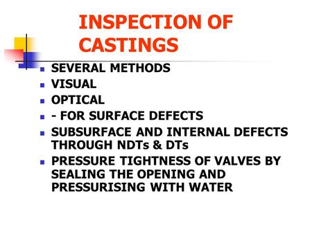 INSPECTION OF CASTINGS SEVERAL METHODS VISUAL OPTICAL - FOR SURFACE DEFECTS SUBSURFACE AND INTERNAL DEFECTS THROUGH NDTs & DTs PRESSURE TIGHTNESS OF VALVES.