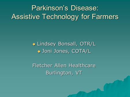 Parkinson’s Disease: Assistive Technology for Farmers  Lindsey Bonsall, OTR/L  Joni Jones, COTA/L Fletcher Allen Healthcare Burlington, VT.