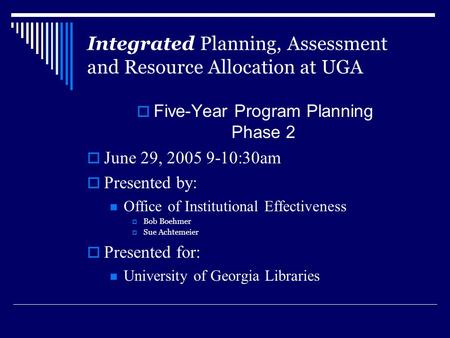 Integrated Planning, Assessment and Resource Allocation at UGA  Five-Year Program Planning Phase 2  June 29, 2005 9-10:30am  Presented by: Office of.