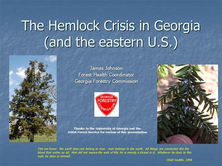 The Hemlock Crisis in Georgia (and the eastern U.S.) James Johnson Forest Health Coordinator Georgia Forestry Commission This we know: the earth does not.