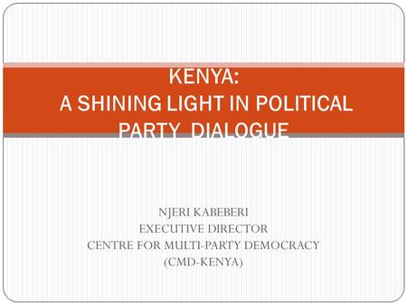 NJERI KABEBERI EXECUTIVE DIRECTOR CENTRE FOR MULTI-PARTY DEMOCRACY (CMD-KENYA) KENYA: A SHINING LIGHT IN POLITICAL PARTY DIALOGUE.