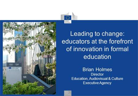 Leading to change: educators at the forefront of innovation in formal education Brian Holmes Director Education, Audiovisual & Culture Executive Agency.