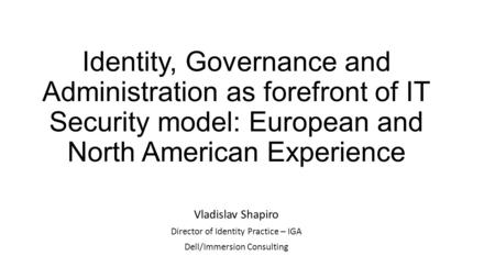 Identity, Governance and Administration as forefront of IT Security model: European and North American Experience Vladislav Shapiro Director of Identity.