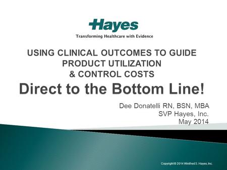 Dee Donatelli RN, BSN, MBA SVP Hayes, Inc. May 2014 Copyright © 2014 Winifred S. Hayes, Inc.