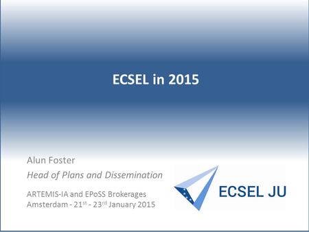 Alun Foster Head of Plans and Dissemination ECSEL in 2015 ARTEMIS-IA and EPoSS Brokerages Amsterdam - 21 st - 23 rd January 2015.