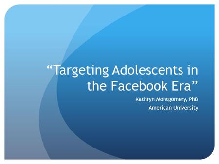 “Targeting Adolescents in the Facebook Era” Kathryn Montgomery, PhD American University.