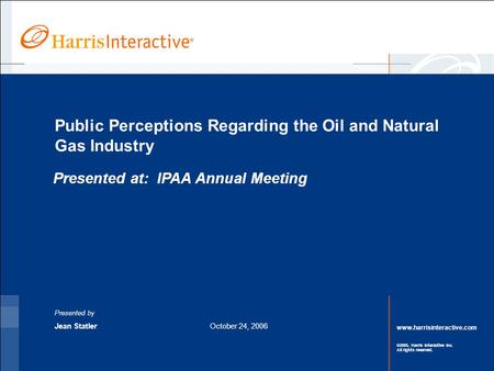 Www.harrisinteractive.com ©2005, Harris Interactive Inc. All rights reserved. Public Perceptions Regarding the Oil and Natural Gas Industry Presented by.