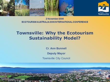 Cr. Ann Bunnell Deputy Mayor Townsville City Council 2 November 2006 ECOTOURISM AUSTRALIA 2006 INTERNATIONAL CONFERENCE 2 November 2006 ECOTOURISM AUSTRALIA.