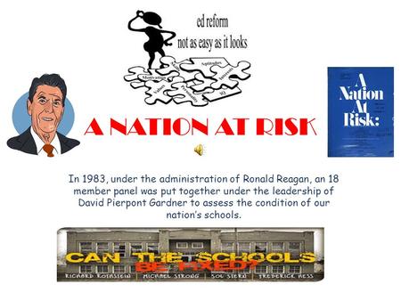 A NATION AT RISK In 1983, under the administration of Ronald Reagan, an 18 member panel was put together under the leadership of David Pierpont Gardner.