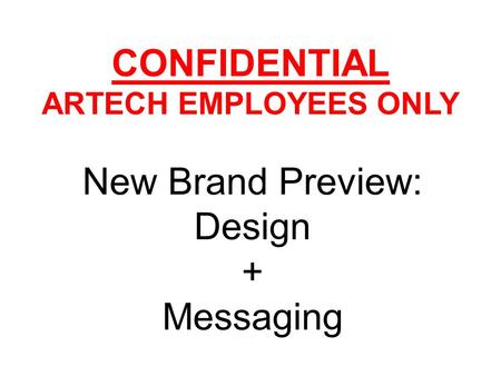 CONFIDENTIAL ARTECH EMPLOYEES ONLY New Brand Preview: Design + Messaging.