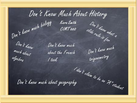 Don’t Know Much About History Kara Smith CIMT 660 Don’t know much biology Don’t know what a slide rule is for Don’t know much about the French I took Don’t.