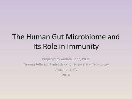 The Human Gut Microbiome and Its Role in Immunity Prepared by Andrea Cobb, Ph.D. Thomas Jefferson High School for Science and Technology Alexandria, VA.