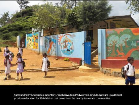 Surrounded by luscious tea mountains, Vivehalaya Tamil Vidyalaya in Lindula, Nuwara Eliya District provides education for 364 children that come from the.