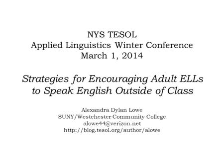 NYS TESOL Applied Linguistics Winter Conference March 1, 2014 Strategies for Encouraging Adult ELLs to Speak English Outside of Class Alexandra Dylan Lowe.