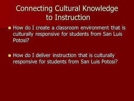 Connecting Cultural Knowledge to Instruction How do I create a classroom environment that is culturally responsive for students from San Luis Potosi? How.