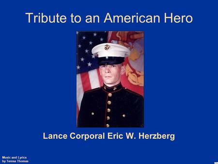 Tribute to an American Hero Lance Corporal Eric W. Herzberg Music and Lyrics by Teresa Thomas.