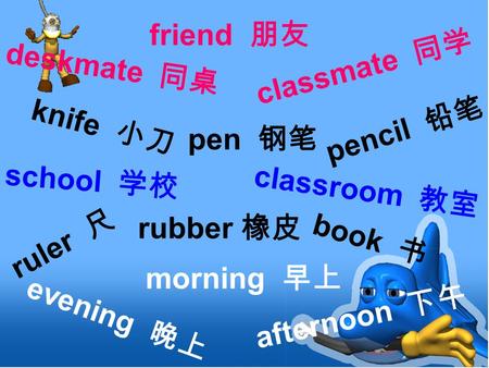 Morning 早上 knife 小刀 pen 钢笔 rubber 橡皮 pencil 铅笔 ruler 尺 book 书 classmate 同学 evening 晚上 afternoon 下午 friend 朋友 deskmate 同桌 school 学校 classroom 教室.