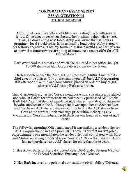 CORPORATIONS ESSAY SERIES ESSAY QUESTION #2 MODEL ANSWER Abby, chief executive officer of Oilco, was eating lunch with several fellow Oilco executives.