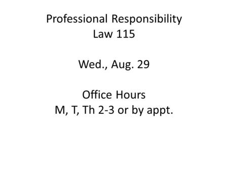 Professional Responsibility Law 115 Wed., Aug. 29 Office Hours M, T, Th 2-3 or by appt.