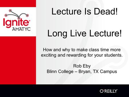 Lecture Is Dead! Long Live Lecture! How and why to make class time more exciting and rewarding for your students. Rob Eby Blinn College – Bryan, TX Campus.