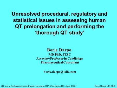 QT and arrhythmia issues in drug development. DIA Washington DC, April 2008 Borje Darpo MD PhD Unresolved procedural, regulatory and statistical issues.