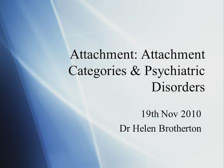 Attachment: Attachment Categories & Psychiatric Disorders 19th Nov 2010 Dr Helen Brotherton 19th Nov 2010 Dr Helen Brotherton.