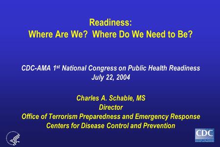 Readiness: Where Are We? Where Do We Need to Be? CDC-AMA 1 st National Congress on Public Health Readiness July 22, 2004 Charles A. Schable, MS Director.